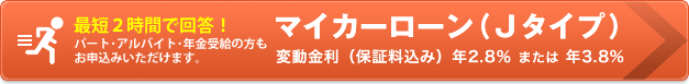 お急ぎの方はコチラ 最短2時間で回答！マイカーローン（Jタイプ）変動金利（保証料込み）年2.8％ または 年3.8%