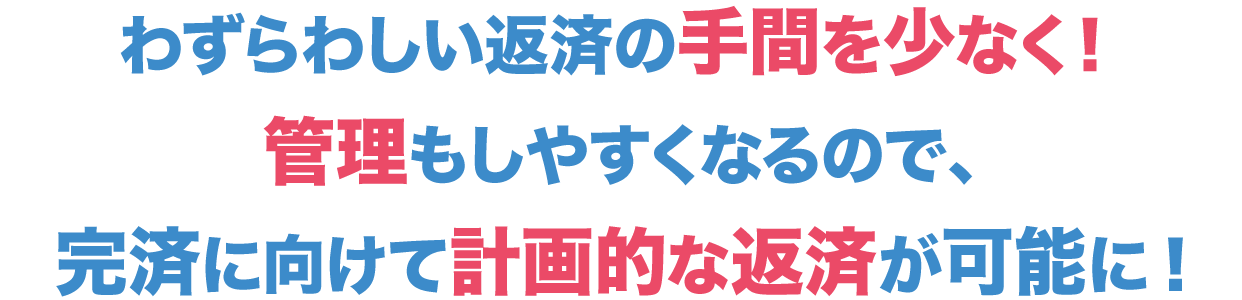 わずらわしい返済の手間を少なく!管理もしやすくなるので、完済に向けて計画的な返済が可能に!