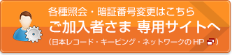 各種照会・暗証番号変更はこちら ご加入者さま 専用サイトへ