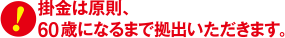 掛金は原則、60歳になるまで拠出いただきます。 掛金は原則、60歳になるまで拠出いただきます。