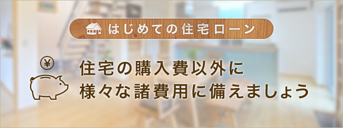 はじめての住宅ローン 住宅の購入費以外に様々な諸費用に備えましょう