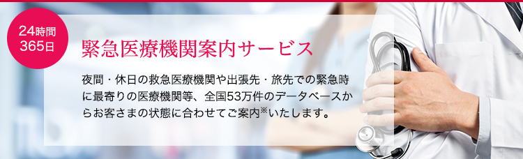 緊急医療機関案内サービス。夜間・休日の救急医療機関や出張先・旅先での緊急時に最寄りの医療機関等、全国53万件のデータベースからお客さまの状態に合わせてご案内※いたします。