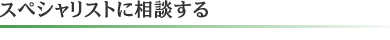 スペシャリストに相談する