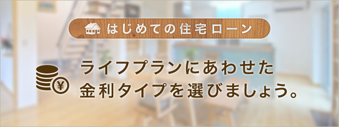 はじめての住宅ローン ライフプランにあわせた金利タイプ選びましょう。