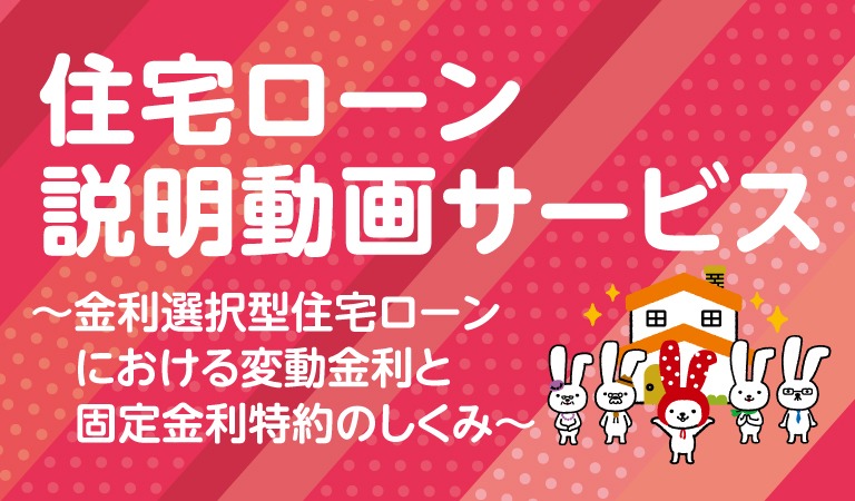 住宅ローン説明動画サービス ～金利選択型住宅ローンにおける変動金利と固定金利特約のしくみ～