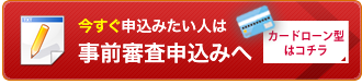 今すぐ申込みたい人は事前審査申込みへカードローン型はコチラ