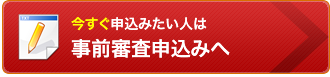 今すぐ申込みたい人は事前審査申込みへ