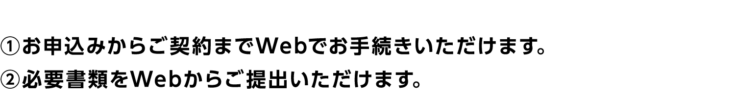 ①お申込みからご契約までWebでお手続きいただけます。②必要書類をWebからご提出いただけます。