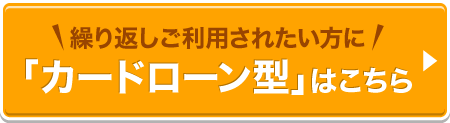 繰り返しご利用されたい方に！「カードローン型」はこちら