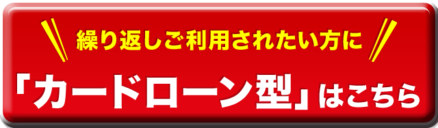 繰り返しご利用されたい方に！「カードローン型」はこちら