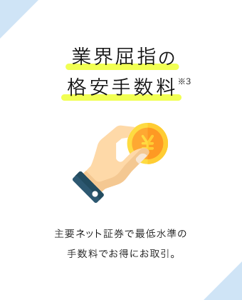 業界屈指の格安手数料※3 主要ネット証券で最低水準の手数料でお得にお取引。