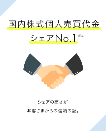 国内株式個人売買代金シェアNo.1※4 シェアの高さがお客さまからの信頼の証。