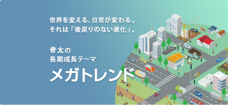 世界を変える、日常が変わる。それは「後戻りのない進化」。骨太の長期成長テーマ　メガトレンド