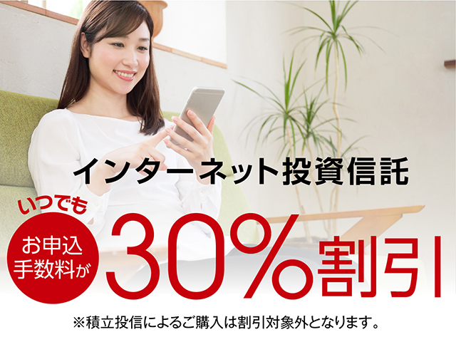 インターネット投資信託 いつでもお申込手数料が30%割引 ※積立投信によるご購入は割引対象外となります。