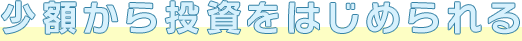 少額から投資をはじめられる