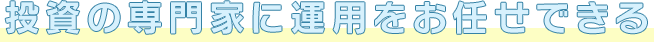 投資の専門家に運用をお任せできる