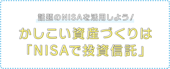 話題のNISAを活用しよう！　かしこい資産づくりは「NISAで投資信託」