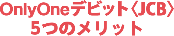 OnlyOneデビット<JCB>5つのメリット